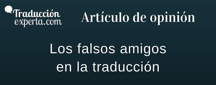 Cualquier traductor profesional estará acostumbrado a escuchar esta denominación y encontrará “falsos amigos” de manera cotidiana en una traducción.
